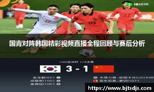 国青对阵韩国精彩视频直播全程回顾与赛后分析